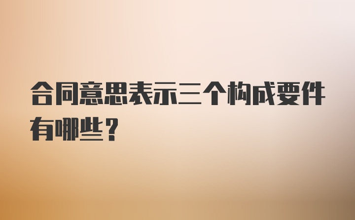 合同意思表示三个构成要件有哪些？