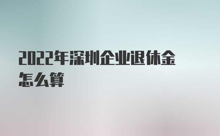 2022年深圳企业退休金怎么算