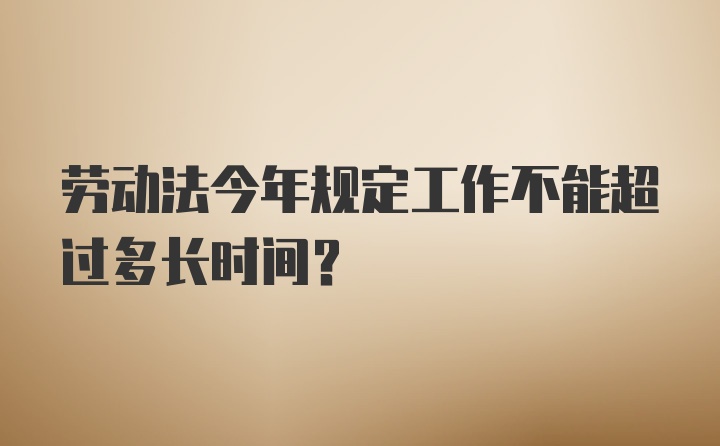 劳动法今年规定工作不能超过多长时间?