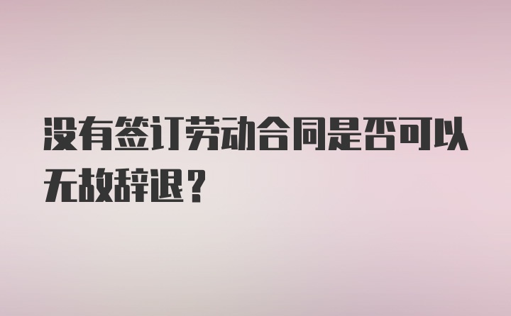 没有签订劳动合同是否可以无故辞退？