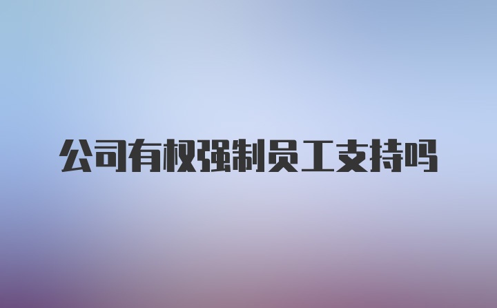 公司有权强制员工支持吗