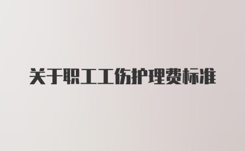 关于职工工伤护理费标准