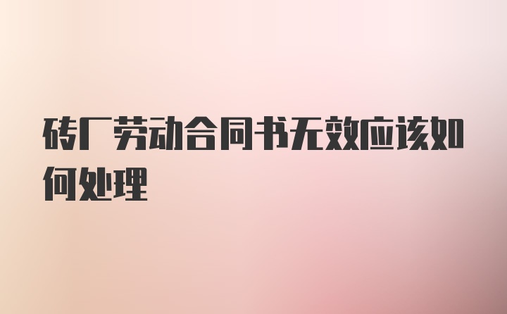 砖厂劳动合同书无效应该如何处理