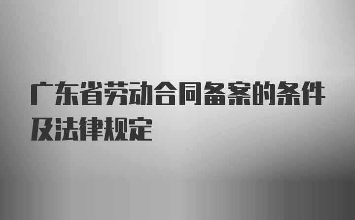 广东省劳动合同备案的条件及法律规定