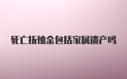 死亡抚恤金包括家属遗产吗