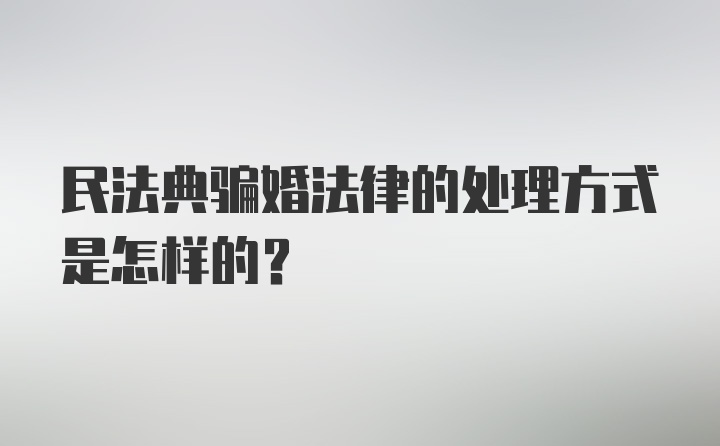 民法典骗婚法律的处理方式是怎样的？