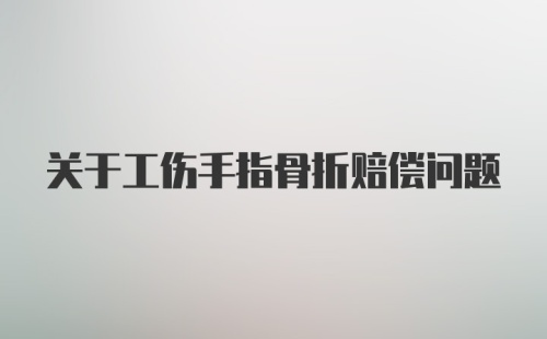 关于工伤手指骨折赔偿问题