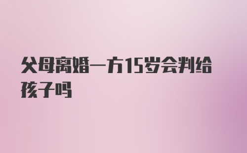 父母离婚一方15岁会判给孩子吗