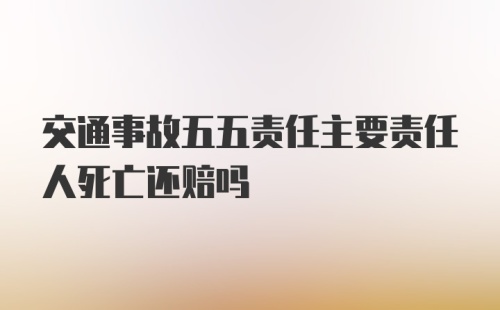 交通事故五五责任主要责任人死亡还赔吗