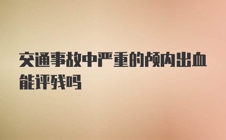 交通事故中严重的颅内出血能评残吗