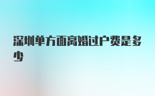 深圳单方面离婚过户费是多少