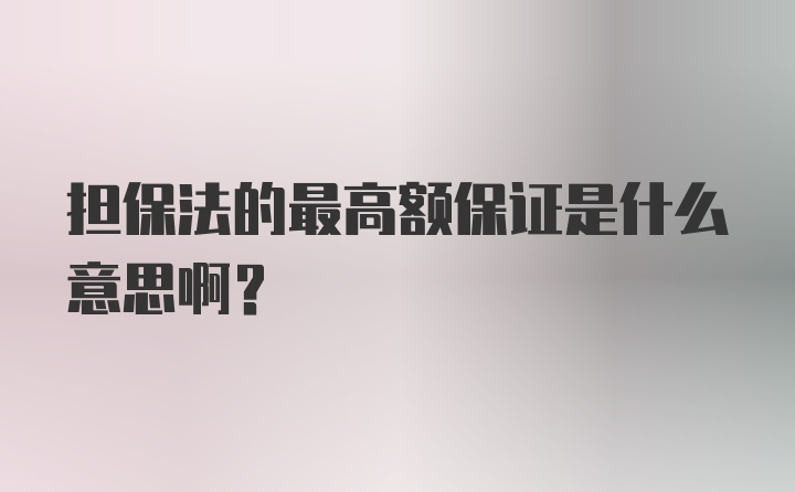 担保法的最高额保证是什么意思啊？