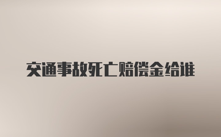 交通事故死亡赔偿金给谁