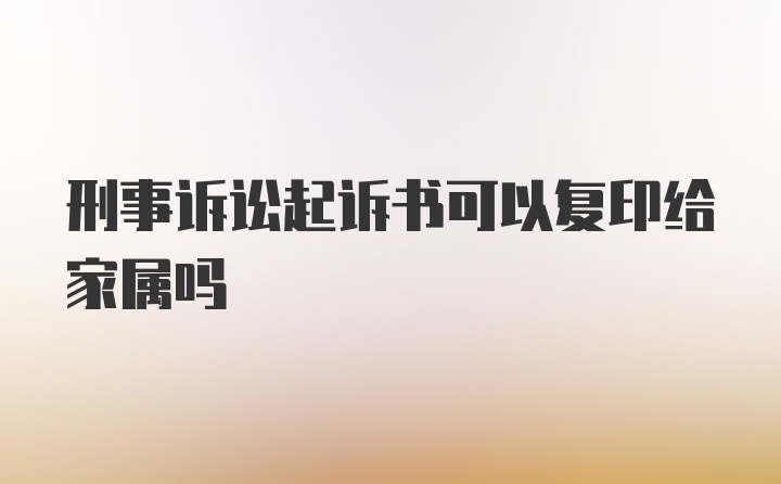 刑事诉讼起诉书可以复印给家属吗