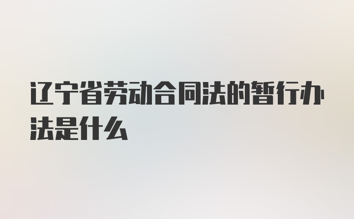 辽宁省劳动合同法的暂行办法是什么