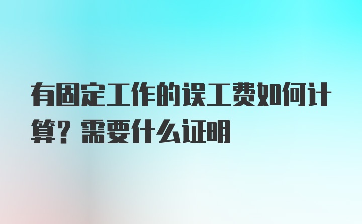 有固定工作的误工费如何计算？需要什么证明