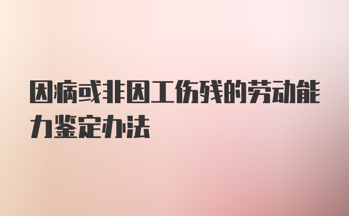 因病或非因工伤残的劳动能力鉴定办法