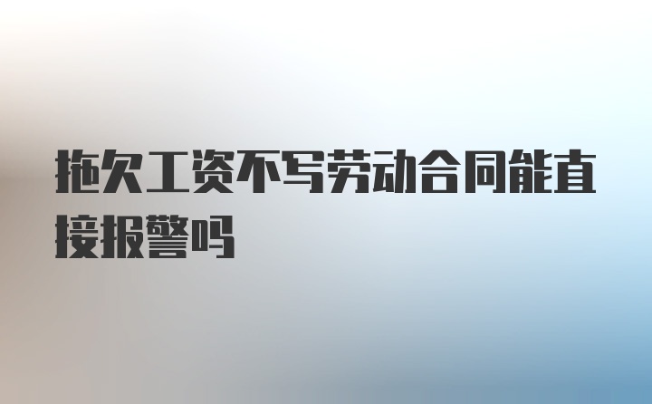 拖欠工资不写劳动合同能直接报警吗