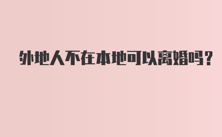 外地人不在本地可以离婚吗？