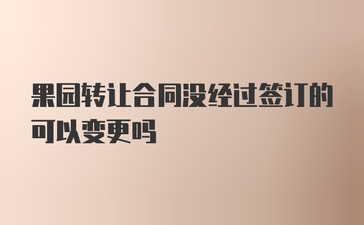 果园转让合同没经过签订的可以变更吗