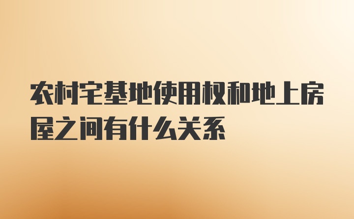 农村宅基地使用权和地上房屋之间有什么关系