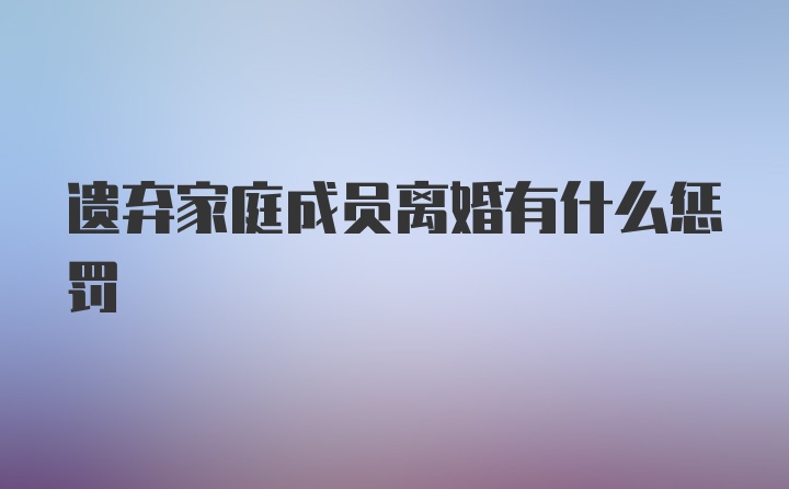 遗弃家庭成员离婚有什么惩罚