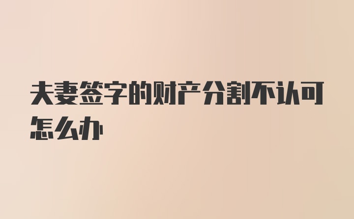 夫妻签字的财产分割不认可怎么办