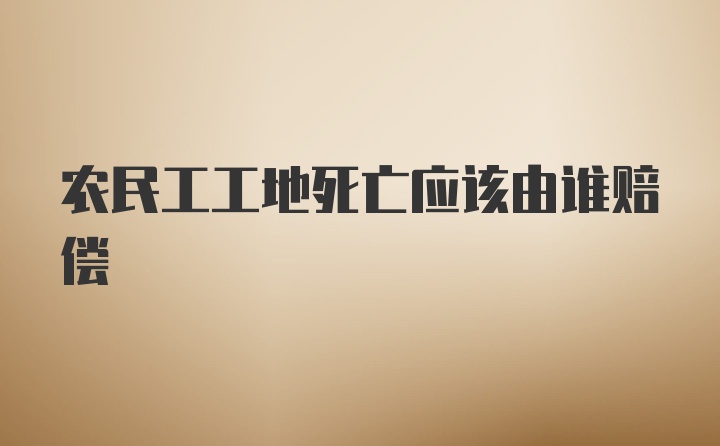 农民工工地死亡应该由谁赔偿