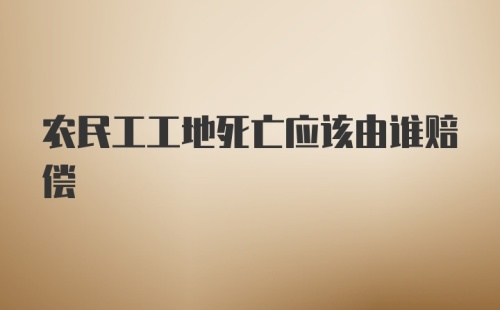 农民工工地死亡应该由谁赔偿