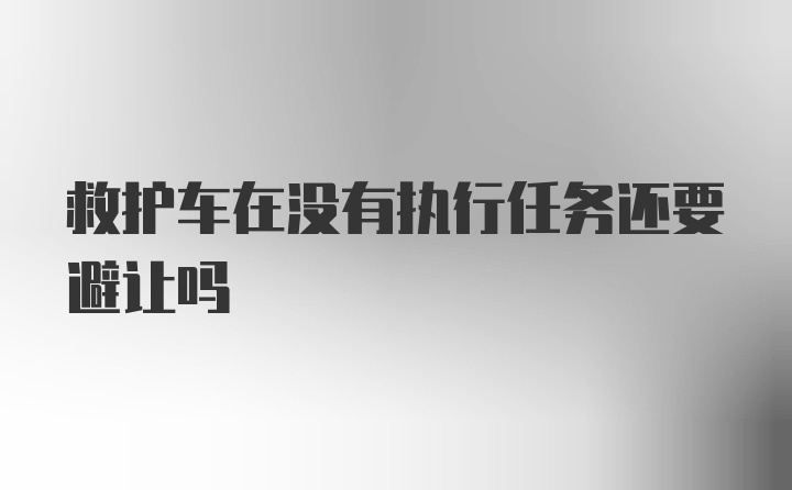 救护车在没有执行任务还要避让吗