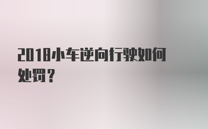 2018小车逆向行驶如何处罚？