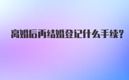 离婚后再结婚登记什么手续？