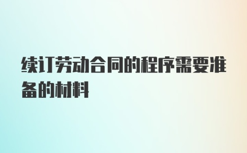 续订劳动合同的程序需要准备的材料