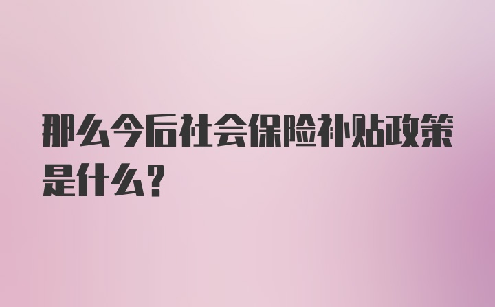 那么今后社会保险补贴政策是什么？