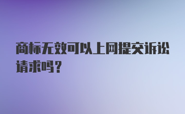 商标无效可以上网提交诉讼请求吗?