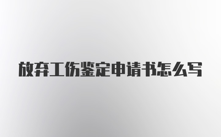 放弃工伤鉴定申请书怎么写