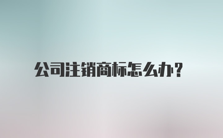 公司注销商标怎么办？