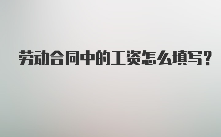 劳动合同中的工资怎么填写？