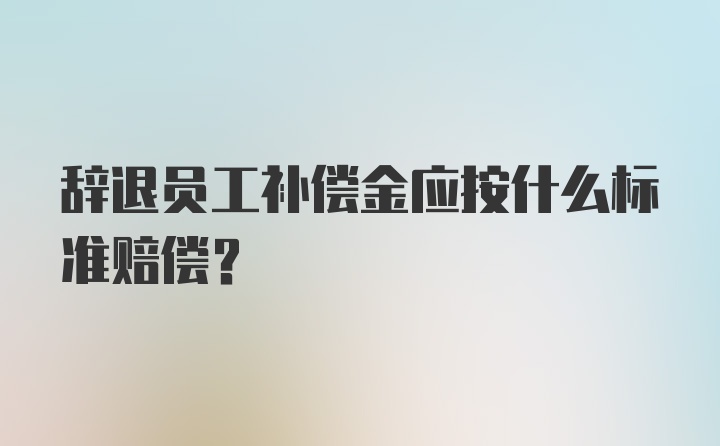 辞退员工补偿金应按什么标准赔偿？