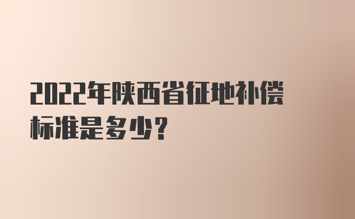 2022年陕西省征地补偿标准是多少？