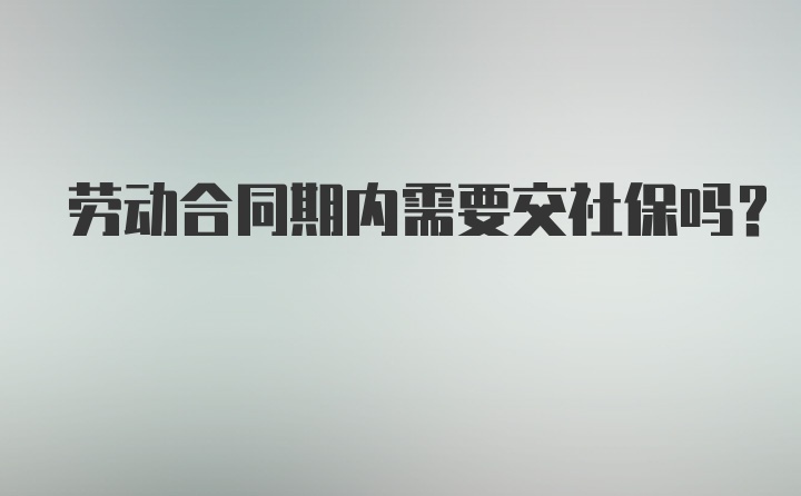 劳动合同期内需要交社保吗?