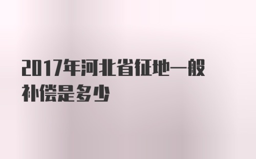 2017年河北省征地一般补偿是多少