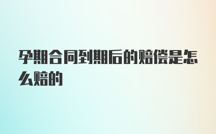 孕期合同到期后的赔偿是怎么赔的