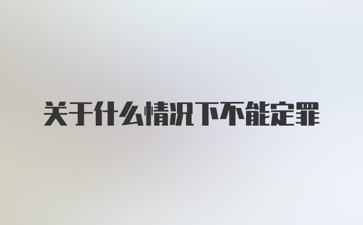 关于什么情况下不能定罪