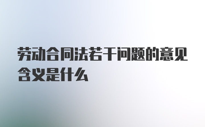 劳动合同法若干问题的意见含义是什么