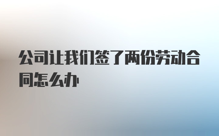 公司让我们签了两份劳动合同怎么办