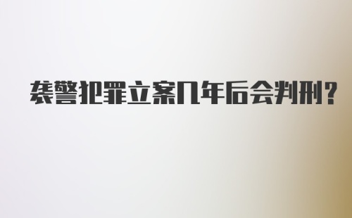 袭警犯罪立案几年后会判刑？