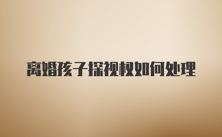 离婚孩子探视权如何处理