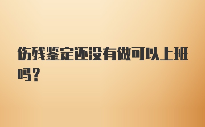 伤残鉴定还没有做可以上班吗？