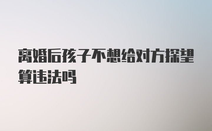 离婚后孩子不想给对方探望算违法吗